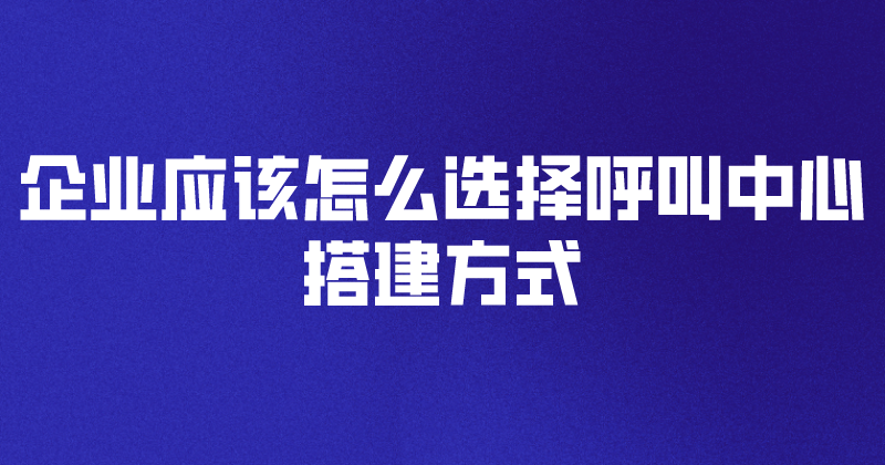 2024年企业应该怎么选择呼叫中心搭建方式