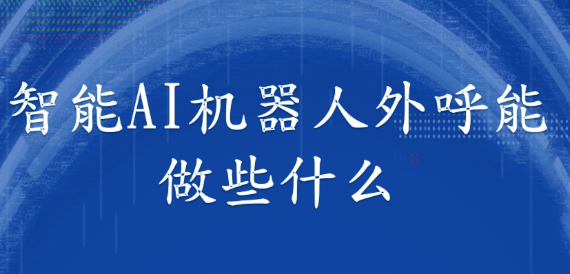 一文看懂：智能AI机器人外呼能做些什么