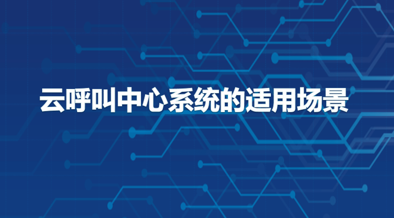 一文了解云呼叫中心系统的适用场景有哪些
