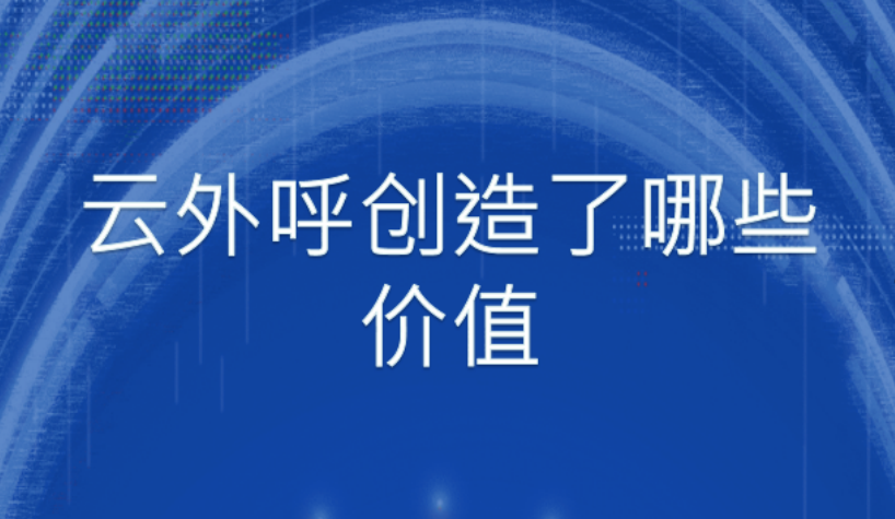 云外呼创造了哪些价值（为什么要部署云外呼系统）