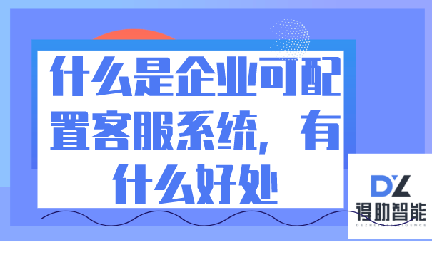 什么是企业可配置客服系统，有什么好处