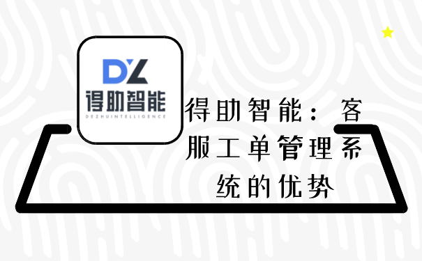 得助智能：客服工单管理系统的优势 | 得助·智能交互