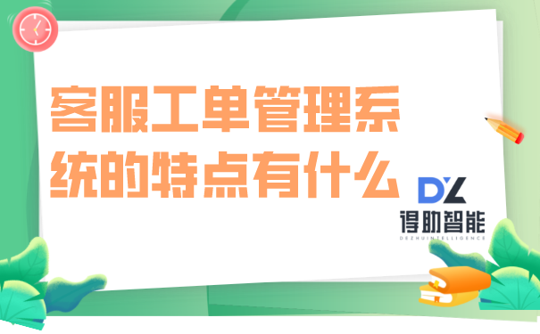 客服工单管理系统的特点有什么 | 得助·智能交互