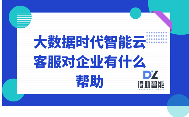 大数据时代智能云客服对企业有什么帮助 | 得助·智能交互