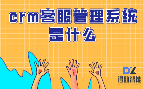 crm客服管理系统是什么 | 得助·智能交互