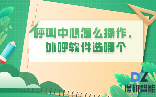 呼叫中心怎么操作,外呼软件选哪个