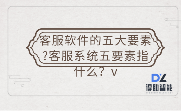 客服软件的五大要素?客服系统五要素指什么?
