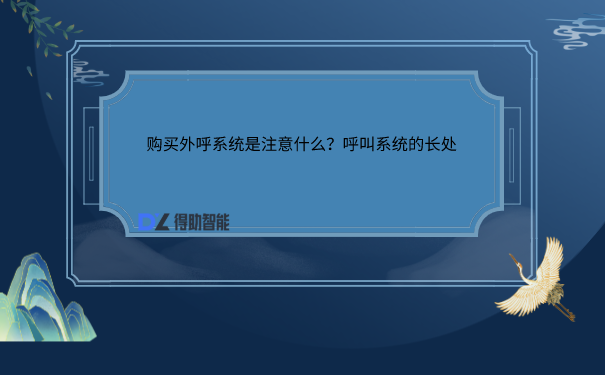 购买外呼系统是注意什么？呼叫系统的长处