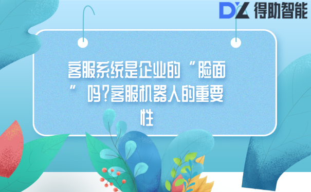 客服系统是企业的&ldquo;脸面&rdquo;吗？客服机器人的重要性