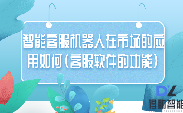 智能客服机器人在市场的应用如何（客服软件的功能）