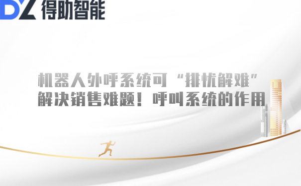 机器人外呼系统可“排忧解难”解决销售难题!呼叫系统的作用