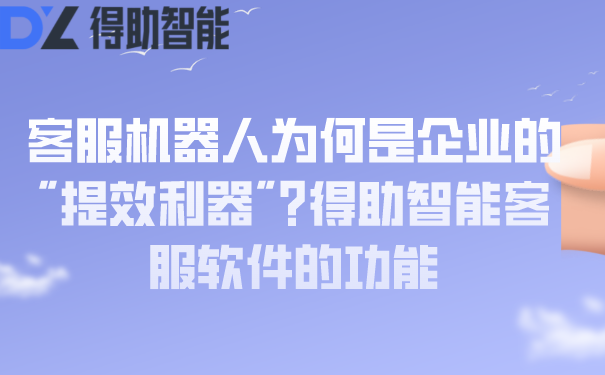 客服机器人为何是企业的"提效利器"?得助智能客服软件的功能