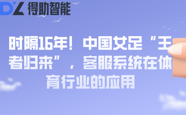 时隔16年！中国女足&ldquo;王者归来&rdquo;，客服系统在体育行业的应用