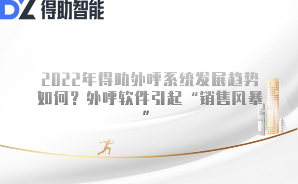 2022年得助外呼系统发展趋势如何？外呼软件引起&ldquo;销售风暴&rdquo;