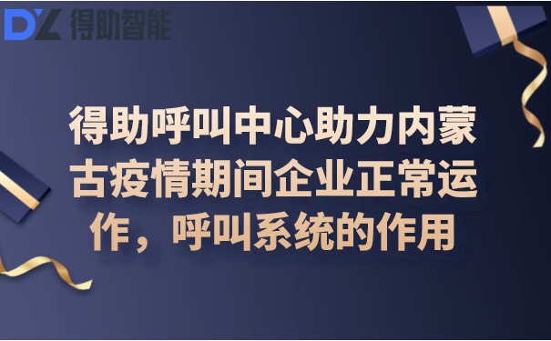 得助呼叫中心助力内蒙古疫情期间企业正常运作，呼叫系统的作用