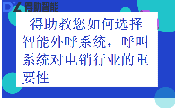 得助教您如何选择智能外呼系统,呼叫系统对电销行业的重要性