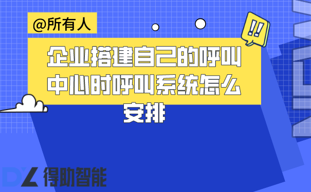 企业搭建自己的呼叫中心时呼叫系统怎么安排