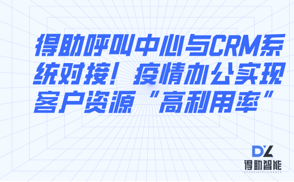 得助呼叫中心与CRM系统对接！疫情办公实现客户资源&ldquo;高利用率&rdquo;