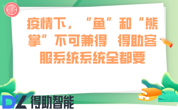 疫情下，&ldquo;鱼&rdquo;和&ldquo;熊掌&rdquo;不可兼得   得助客服系统系统全都要