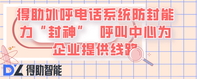 得助外呼电话系统防封能力&ldquo;封神&rdquo;  呼叫中心为企业提供线路