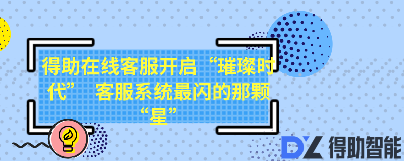 得助在线客服开启&ldquo;璀璨时代&rdquo;  客服系统最闪的那颗&ldquo;星&rdquo;
