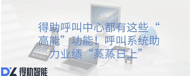 得助呼叫中心都有这些&ldquo;高能&rdquo;功能！呼叫系统助力业绩&ldquo;蒸蒸日上&rdquo;