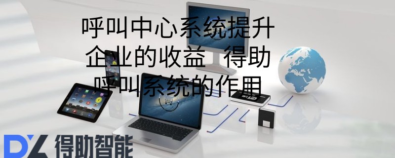 呼叫中心系统提升企业的收益   得助呼叫系统的作用