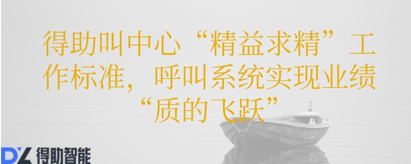 得助叫中心&ldquo;精益求精&rdquo;工作标准，呼叫系统实现业绩&ldquo;质的飞跃&rdquo;