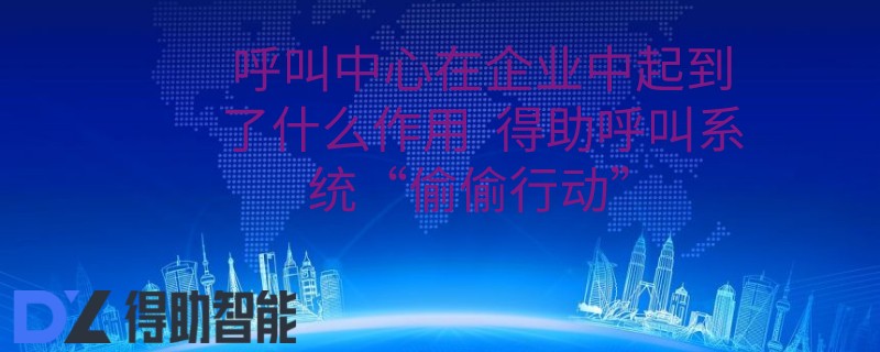 呼叫中心在企业中起到了什么作用  得助呼叫系统&ldquo;偷偷行动&rdquo;