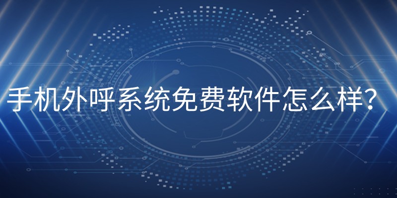 手机外呼系统免费软件怎么样？