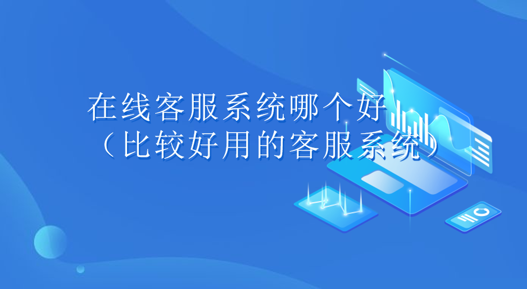  在线客服系统哪个好（比较好用的客服系统）