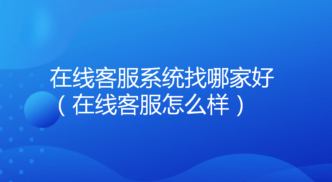 在线客服系统找哪家好（在线客服怎么样）
