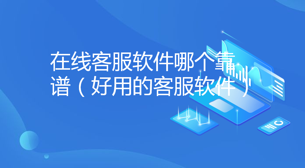 在线客服软件哪个靠谱（好用的客服软件）