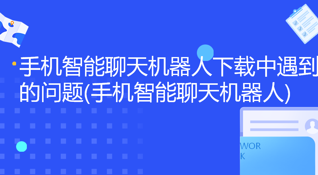 手机智能聊天机器人下载中遇到的问题(手机智能聊天机器人) | 得助·智能交互