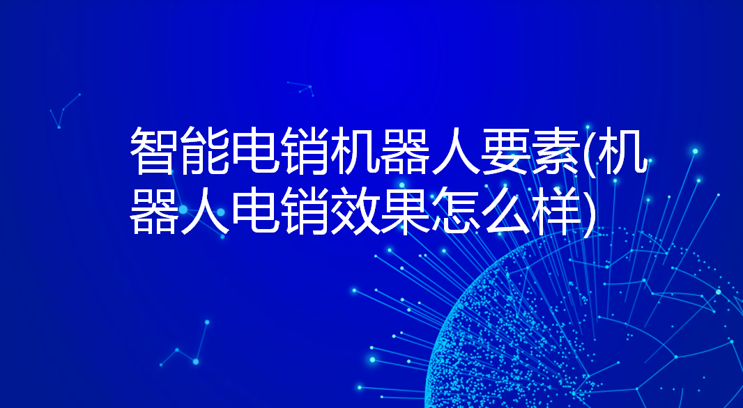 智能电销机器人要素(机器人电销效果怎么样)