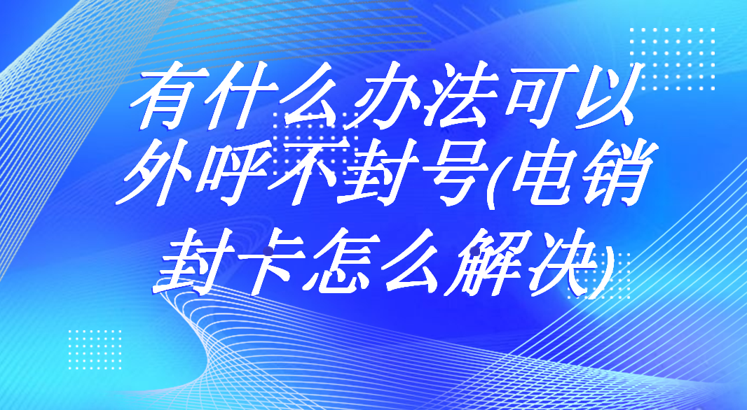 有什么办法可以外呼不封号(电销封卡怎么解决) | 得助·智能交互