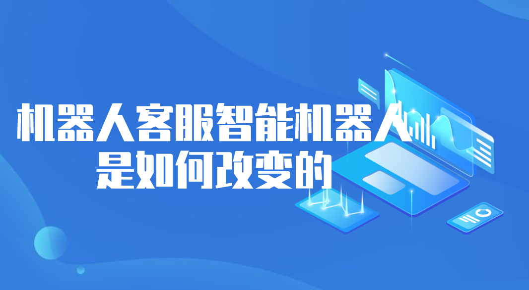 机器人客服智能机器人是如何改变的(智能客服机器人介绍)
