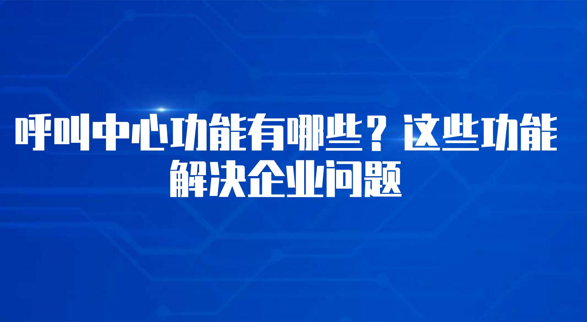 呼叫中心功能有哪些？这些功能解决企业问题