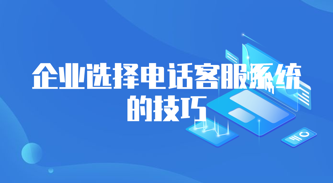 企业选择电话客服系统的技巧（选择客服系统的注意事项）