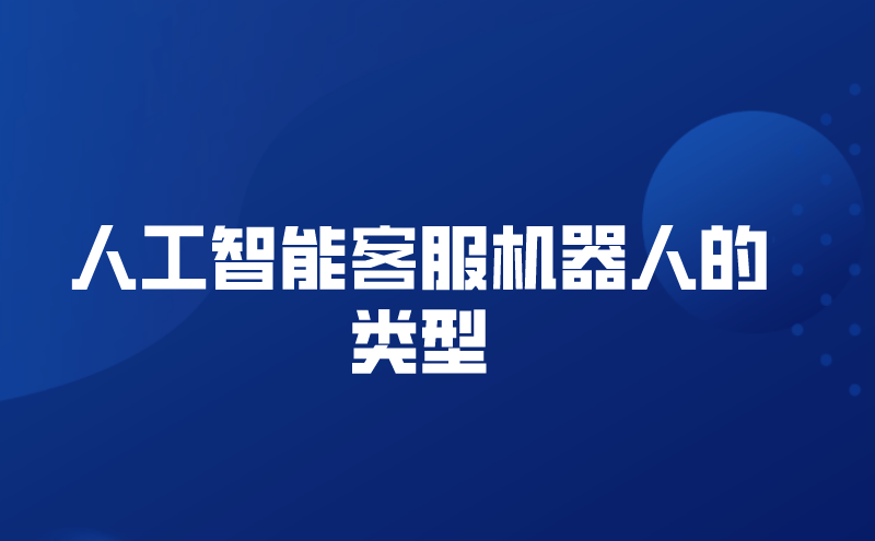 人工智能客服机器人的类型（在线智能客服机器人有什么好处）