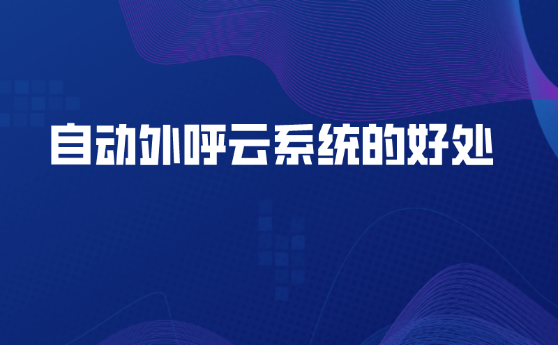 自动外呼云系统的好处（电销外呼云系统怎么样）