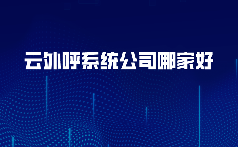 云外呼系统怎么样(云外呼系统公司哪家好)