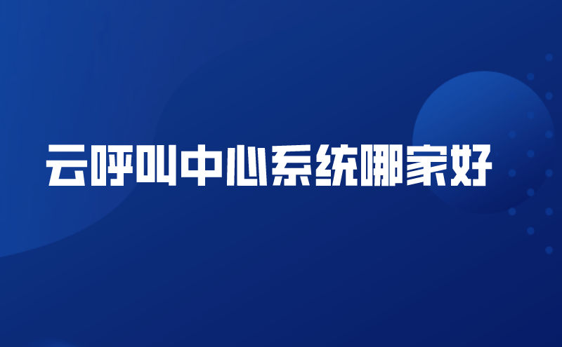 云呼叫中心系统哪家好（云呼叫中心系统优势）