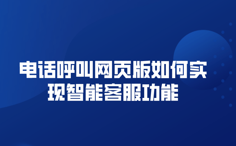 电话呼叫网页版如何实现智能客服功能（网页电话呼叫功能介绍）