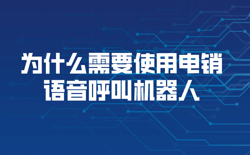 为什么需要使用电销语音呼叫机器人