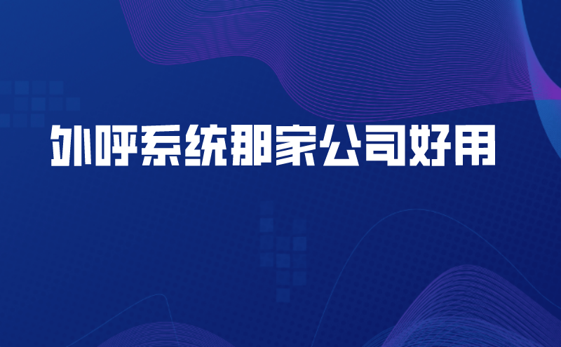 外呼系统那家公司好用（电销公司外呼系统的作用）