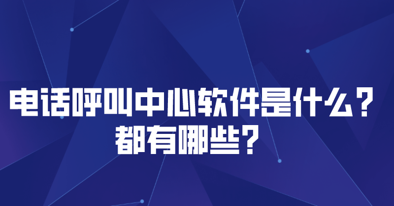 电话呼叫中心软件是什么？都有哪些？&nbsp;