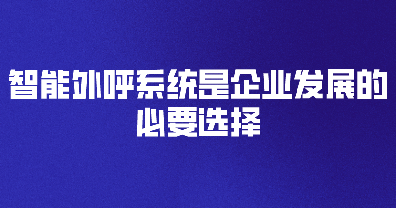 智能外呼系统是企业发展的必要选择