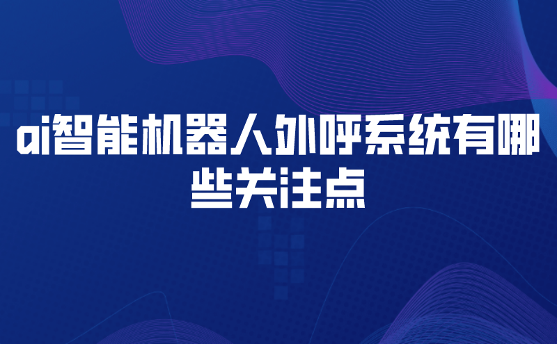 ai智能机器人外呼系统有哪些关注点