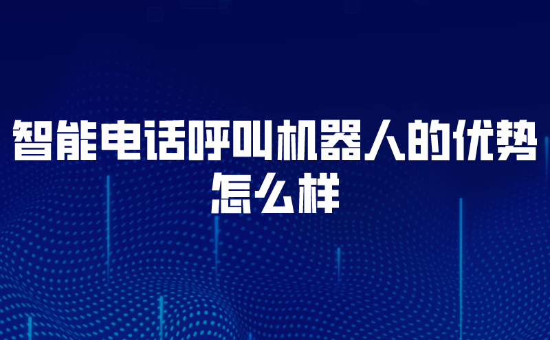 智能电话呼叫机器人的优势怎么样